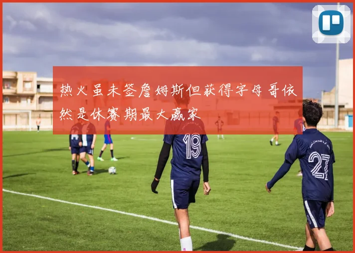 热火虽未签詹姆斯但获得字母哥依然是休赛期最大赢家
