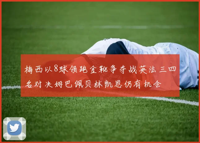 梅西以8球领跑金靴争夺战英法三四名对决姆巴佩贝林凯恩仍有机会