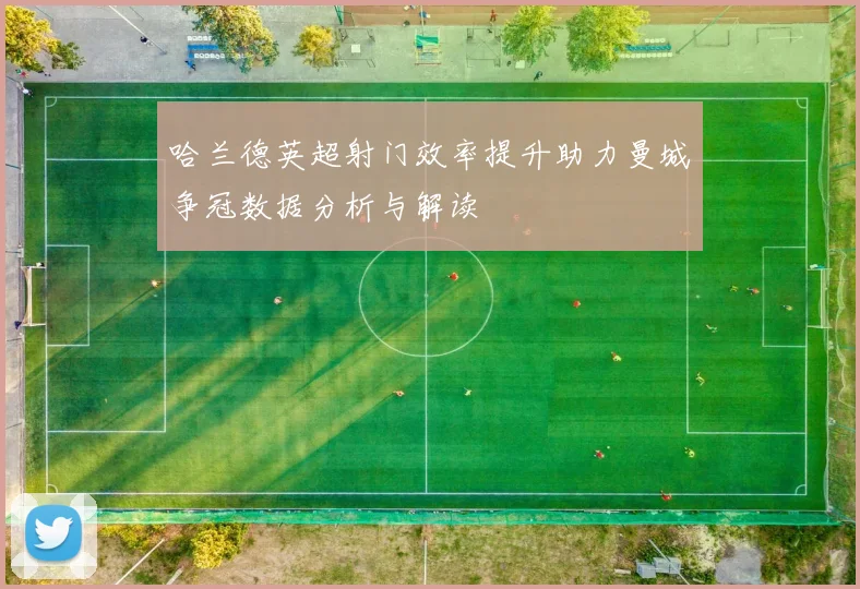 哈兰德英超射门效率提升助力曼城争冠数据分析与解读