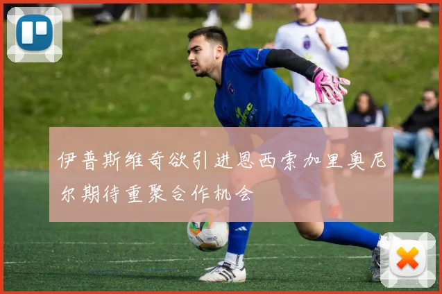 伊普斯维奇欲引进恩西索加里奥尼尔期待重聚合作机会