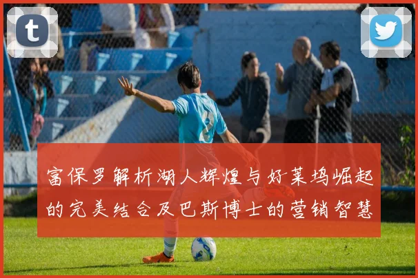富保罗解析湖人辉煌与好莱坞崛起的完美结合及巴斯博士的营销智慧