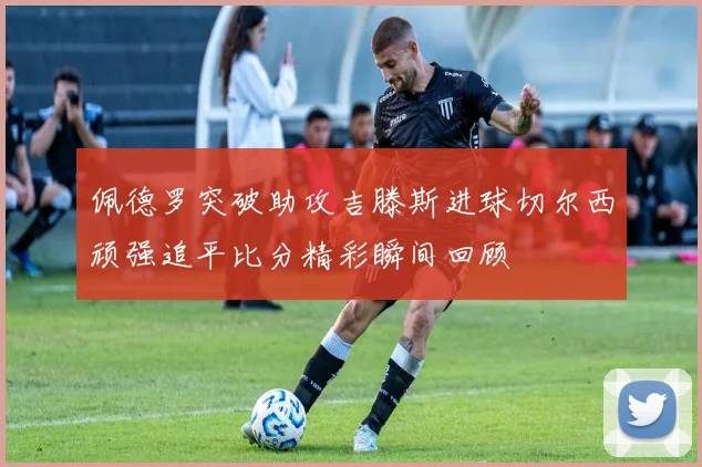 佩德罗突破助攻吉滕斯进球切尔西顽强追平比分精彩瞬间回顾