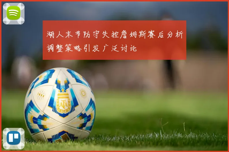 湖人末节防守失控詹姆斯赛后分析调整策略引发广泛讨论