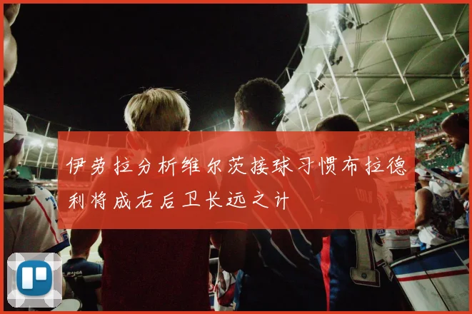 伊劳拉分析维尔茨接球习惯布拉德利将成右后卫长远之计