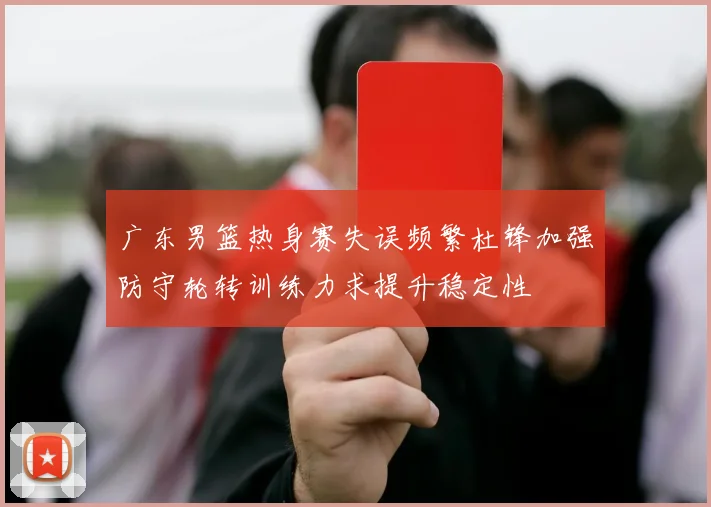 广东男篮热身赛失误频繁杜锋加强防守轮转训练力求提升稳定性