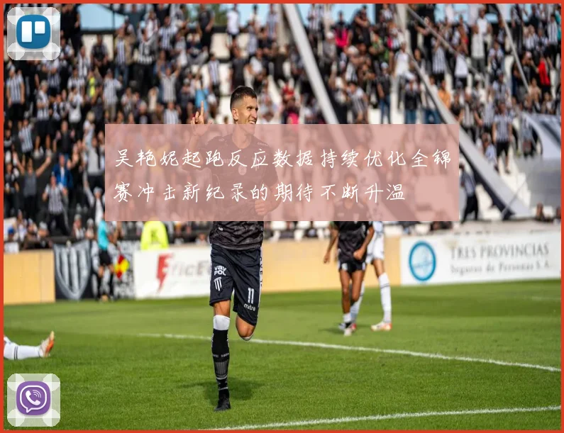 吴艳妮起跑反应数据持续优化全锦赛冲击新纪录的期待不断升温