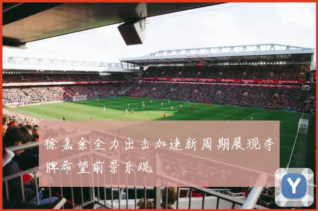 徐嘉余全力出击加速新周期展现夺牌希望前景乐观